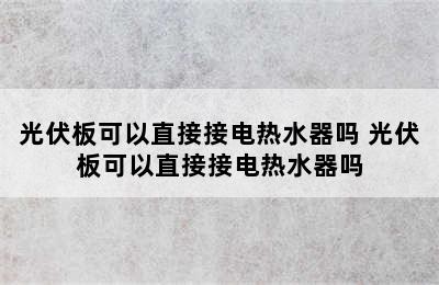 光伏板可以直接接电热水器吗 光伏板可以直接接电热水器吗